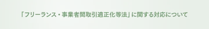 「フリーランス・事業者間取引適正化等法」に関する対応について