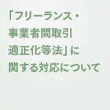 「フリーランス・事業者間取引適正化等法」に関する対応について